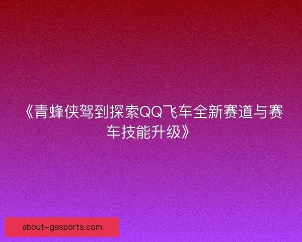 《青蜂侠驾到探索QQ飞车全新赛道与赛车技能升级》