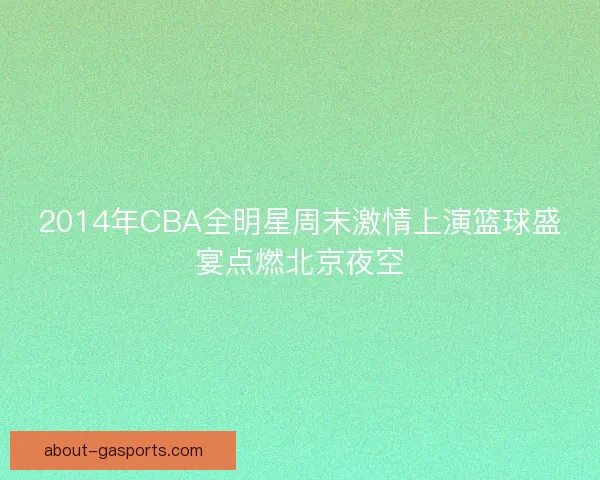 2014年CBA全明星周末激情上演篮球盛宴点燃北京夜空