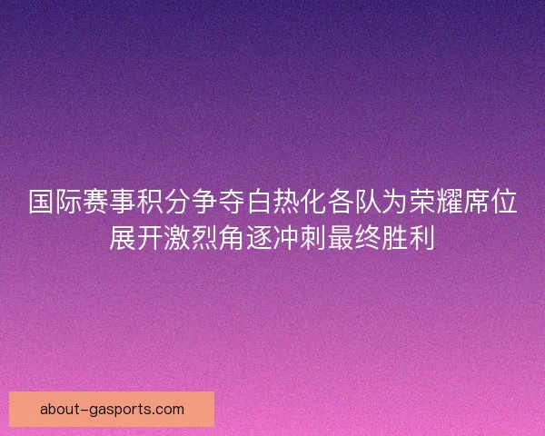 国际赛事积分争夺白热化各队为荣耀席位展开激烈角逐冲刺最终胜利