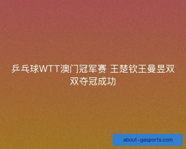 乒乓球WTT澳门冠军赛 王楚钦王曼昱双双夺冠成功